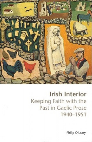 Kniha Irish Interior: Keeping Faith with the Past in Gaelic Prose 1940-1951 Philip O'Leary