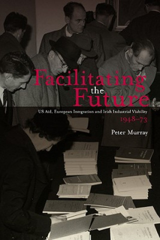 Kniha Facilitating the Future?: US Aid, European Integration and the Irish Industrial Viability 1948-73 Peter Murray