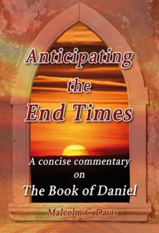 Carte Anticipating the End Times: A Concise Commentary on the Book of Daniel Malcolm C. Davis