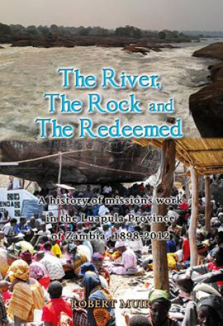 Kniha The River, the Rock and the Redeemed: A History of Missions Work in the Luapula Province of Zambia, 1898-2012 Robert Muir