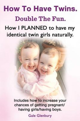 Kniha How to Have Twins. Double the Fun. How I Planned to Have My Identical Twin Girls Naturally. Chances of Having Twins. How to Get Twins Naturally. Gale Glenbury