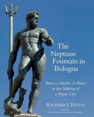 Carte The Neptune Fountain in Bologna: Bronze, Marble, and Water in the Making of a Papal City R. J. Tuttle
