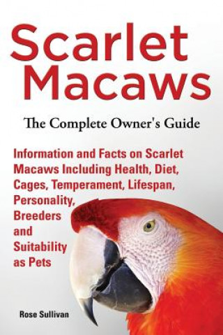 Könyv Scarlet Macaws, Information and Facts on Scarlet Macaws, The Complete Owner's Guide including Breeding, Lifespan, Personality, Cages, Temperament, Die Rose Sullivan