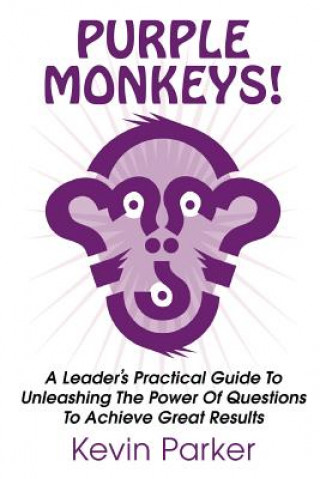 Carte Purple Monkeys! a Leader's Practical Guide to Unleashing the Power of Questions to Achieve Great Results Kevin Parker