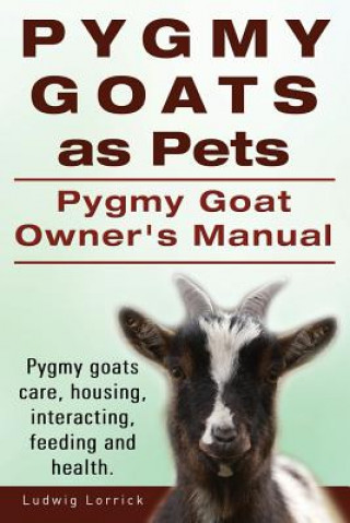 Knjiga Pygmy Goats as Pets. Pygmy Goat Owners Manual. Pygmy goats care, housing, interacting, feeding and health. Ludwig Lorrick