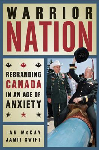 Carte Warrior Nation: Rebranding Canada in an Age of Anxiety Ian McKay