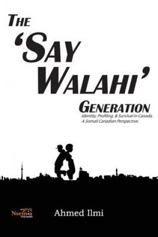 Książka The 'Say Walahi' Generation: Identity, Profiling, & Survival in Canada a Somali Canadian Perspective Ahmed Ali ILMI