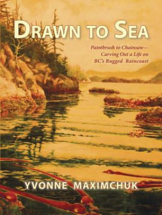 Книга Drawn to Sea: Paintbrush to Chainsaw - Carving Out a Life on BC's Rugged Raincoast Yvonne Maximchuk