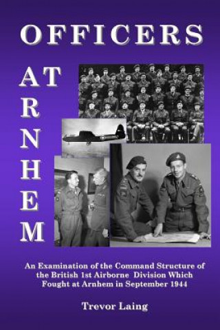 Könyv Officers at Arnhem: An Examination of the Command Structure of the British 1st Airborne Division Which Fought at Arnhem in September 1944 Trevor Laing