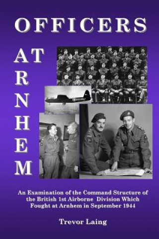 Książka Officers at Arnhem: An Examination of the Command Structure of the British 1st Airborne Division Which Fought at Arnhem in September 1944 Trevor Laing