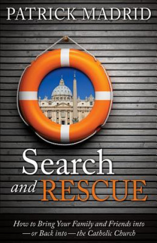 Carte Search and Rescue: How to Bring Your Family and Friends Into or Back Into the Catholic Church Patrick Madrid