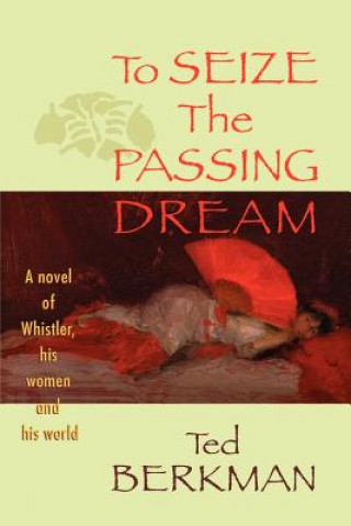 Carte To Seize the Passing Dream: A Novel of Whistler, His Women and His World Ted Berkman