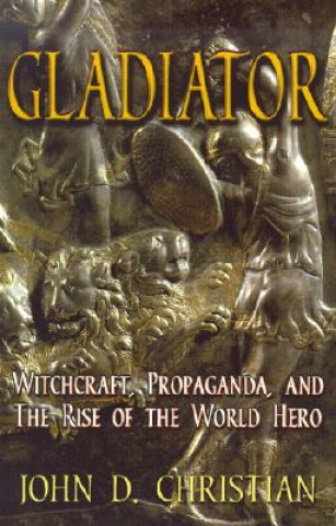 Könyv Gladiator: Witchcraft, Propaganda, and the Rise of the World Hero John D. Christian