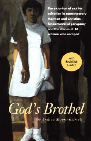 Carte God's Brothel: The Extortion of Sex for Salvation in Contemporary Mormon and Christian Fundamentalist Polygamy and the Stories of 18 Andrea Moore-Emmett