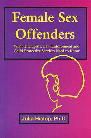 Knjiga Female Sex Offenders: What Therapists, Law Enforcement and Child Protective Services Need to Know Julia Hislop