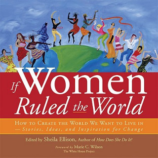 Carte If Women Ruled the World: How to Create the World We Want to Live In--Stories, Ideas, and Inspiration for Change Marie C. Wilson