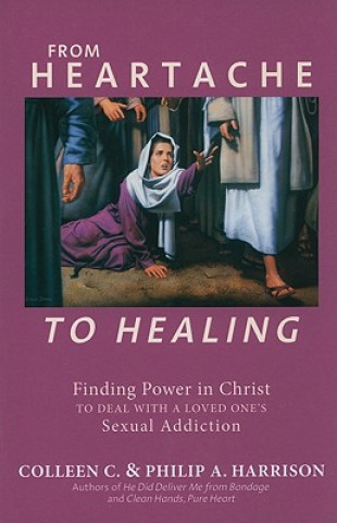 Kniha From Heartache to Healing: Finding Power in Christ to Deal with a Loved One's Sexual Addiction Colleen C. Harrison