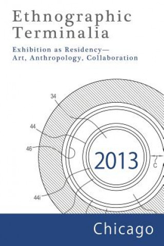 Kniha Ethnographic Terminalia, Chicago, 2013: Exhibition as Residency--Art, Anthropology, Collaboration Ethnographic Terminalia Collective