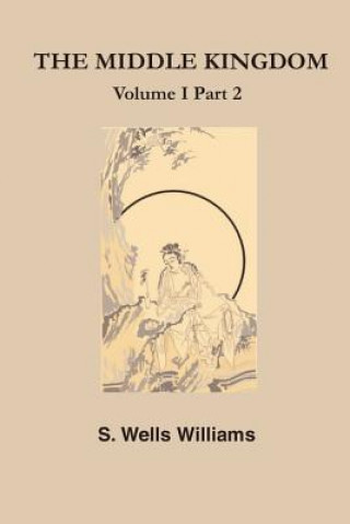 Carte The Middle Kingdom: A Survey of the Geography, Government, Literature, Social Life, Arts, and History of the Chinese Empire and Its Inhabi S. L. Williams