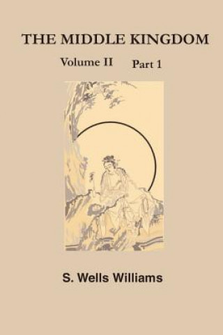 Könyv The Middle Kingdom: A Survey of the Geography, Government, Literature, Social Life, Arts, and History of the Chinese Empire Andits Inhabit S. Wells Williams