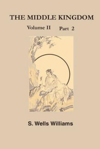 Kniha The Middle Kingdom, Volume II Part 2: A Survey of the Geography, Government, Literature, Social Life, Arts, and History of the Chinese Empire and Its Samuel Wells Williams