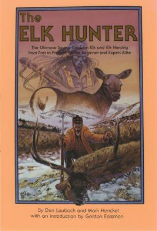 Knjiga The Elk Hunter: The Ultimate Source Book on Elk and Elk Hunting from Past to Present, for the Beginner and Expert Alike Don Laubach