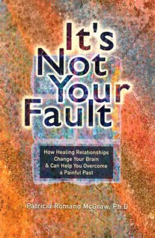 Kniha It's Not Your Fault: How Healing Relationships Change Your Brain and Can Help You Overcome a Painful Past Patricia Romano McGraw