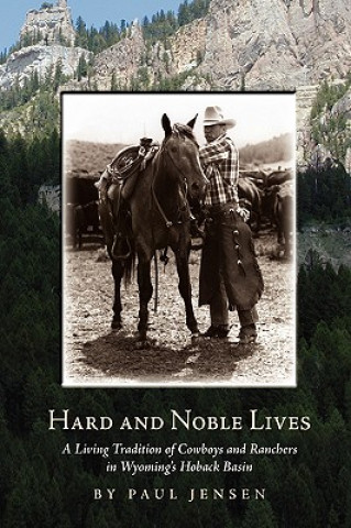 Carte Hard and Noble Lives: A Living Tradition of Cowboys and Ranchers in Wyoming's Hoback Basin Paul Jensen