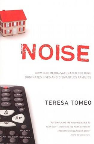 Kniha Noise: How Our Media-Saturated Culture Dominates Lives and Dismantles Families Teresa Tomeo