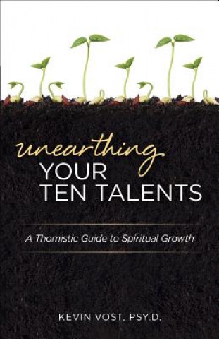 Book Unearthing Your Ten Talents: A Thomistic Guide to Spiritual Growth Through the Virtues and the Gifts Kevin Vost