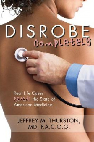 Könyv Disrobe, Completely: Real Life Cases Reveal the State of American Medicine Jeffrey Thurston