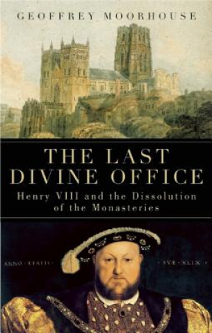 Könyv The Last Divine Office: Henry VIII and the Dissolution of the Monasteries Geoffrey Moorhouse