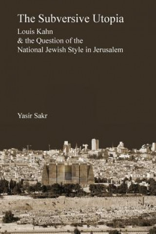 Carte The Subversive Utopia: Louis Kahn and the Question of the National Jewish Style in Jerusalem Yasir Sakr