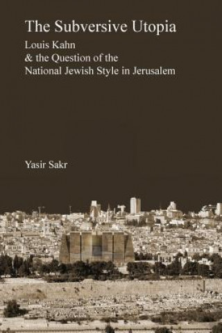 Libro The Subversive Utopia: Louis Kahn and the Question of the National Jewish Style in Jerusalem Yasir Sakr