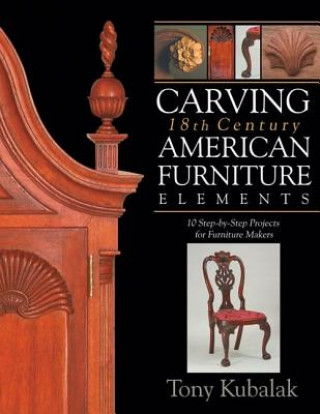 Könyv Carving 18th Century American Furniture Elements: 10 Step-By-Step Projects for Furniture Makers Tony Kubalak