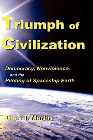 Könyv Triumph of Civilization: Democracy, Nonviolence, and the Piloting of Spaceship Earth Glen T. Martin