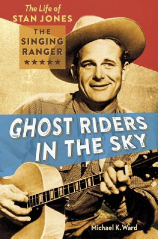 Könyv Ghost Riders in the Sky: The Life of Stan Jones the Singing Ranger Michael K. Ward