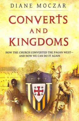 Könyv Converts and Kingdoms: How the Church Converted the Pagan West--And How We Can Do It Again Diane Moczar