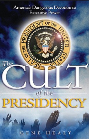 Knjiga The Cult of the Presidency: America's Dangerous Devotion to Executive Power Gene Healy