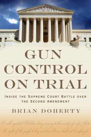 Boek Gun Control on Trial: Inside the Supreme Court Battle Over the Second Amendment Brian Doherty