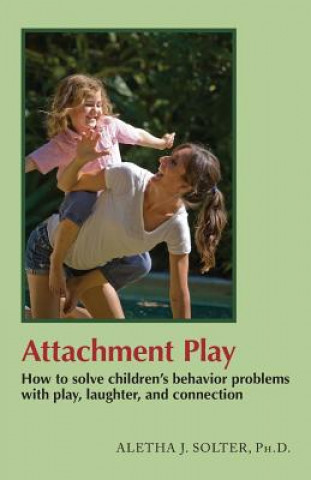 Könyv Attachment Play: How to Solve Children's Behavior Problems with Play, Laughter, and Connection Aletha Solter Solter