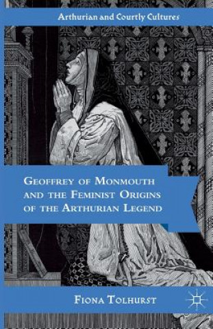 Книга Geoffrey of Monmouth and the Feminist Origins of the Arthurian Legend F. Tolhurst