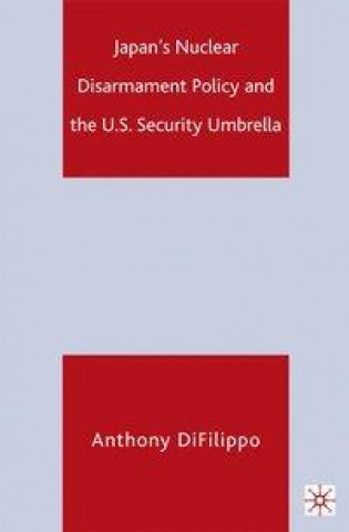 Kniha Japan's Nuclear Disarmament Policy and the U.S. Security Umbrella A. DiFilippo