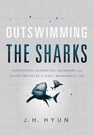 Książka Outswimming the Sharks: Overcoming Adversities, Naysayers, and Other Obstacles to Lead a Meaningful Life J. H. Hyun