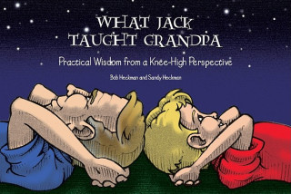 Книга What Jack Taught Grandpa: Practical Wisdom from a Knee-High Perspective Bob Heckman