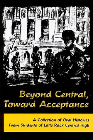 Knjiga Beyond Central, Toward Acceptance: A Collection of Oral Histories from Students of Little Rock Central High Butler Center for Arkansas Studies