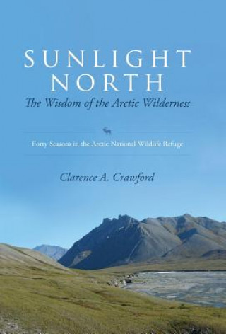 Knjiga Sunlight North: The Wisdom of the Arctic Wilderness: Forty Seasons in the Arctic National Wildlife Refuge Clarence a. Crawford