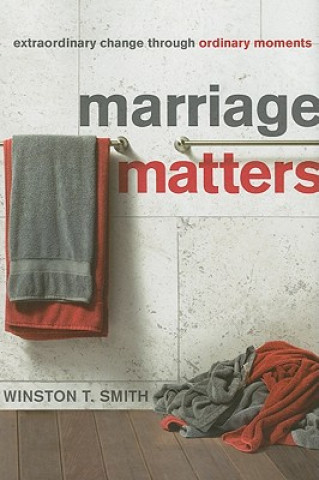 Kniha Marriage Matters: Extraordinary Change Through Ordinary Moments Winston T. Smith