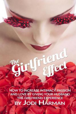 Carte The Girlfriend Effect: How to Increase Intimacy Passion and Love by Giving Your Husband the Girlfriend Experience Jodi Harman