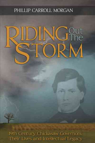 Kniha Riding Out the Storm: 19th Century Chickasaw Governors, Their Lives and Intellectual Legacy Phillip Carroll Morgan